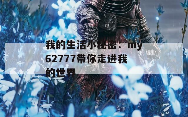 我的生活小秘密：my62777带你走进我的世界
