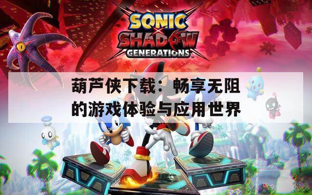 葫芦侠下载：畅享无阻的游戏体验与应用世界