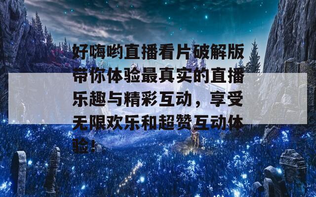 好嗨哟直播看片破解版带你体验最真实的直播乐趣与精彩互动，享受无限欢乐和超赞互动体验！