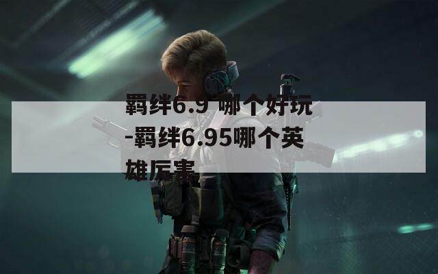 羁绊6.9 哪个好玩-羁绊6.95哪个英雄厉害