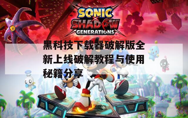 黑科技下载器破解版全新上线破解教程与使用秘籍分享