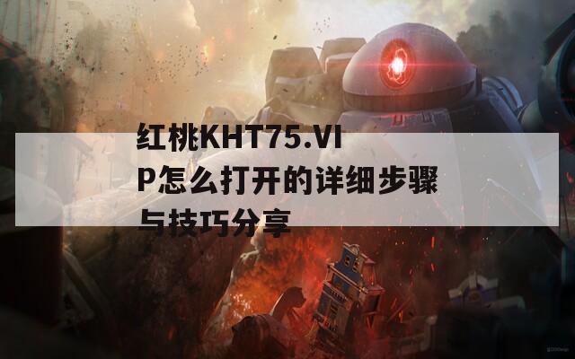 红桃KHT75.VIP怎么打开的详细步骤与技巧分享