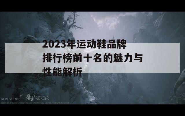 2023年运动鞋品牌排行榜前十名的魅力与性能解析