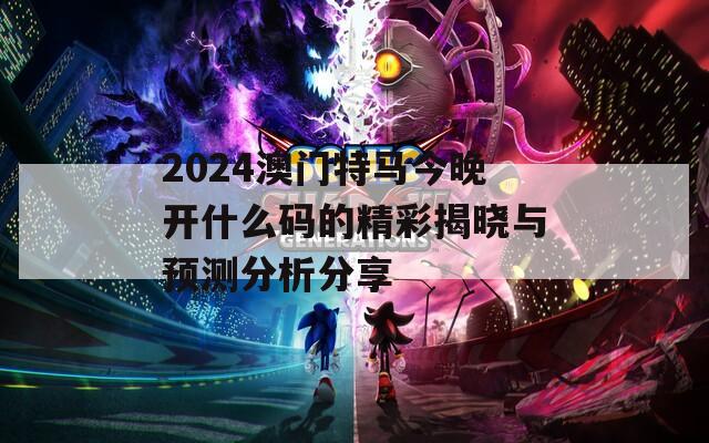 2024澳门特马今晚开什么码的精彩揭晓与预测分析分享