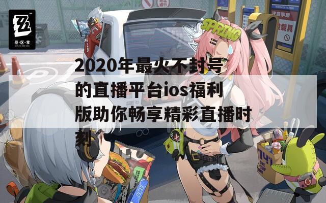 2020年最火不封号的直播平台ios福利版助你畅享精彩直播时刻