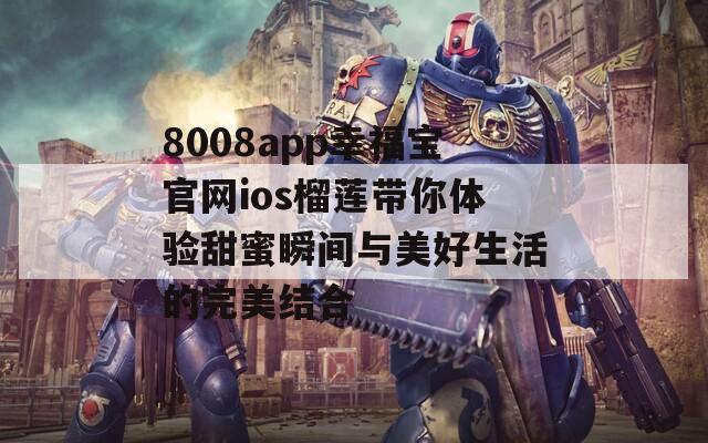 8008app幸福宝官网ios榴莲带你体验甜蜜瞬间与美好生活的完美结合