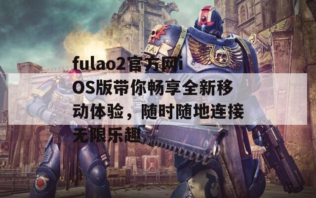 fulao2官方网iOS版带你畅享全新移动体验，随时随地连接无限乐趣