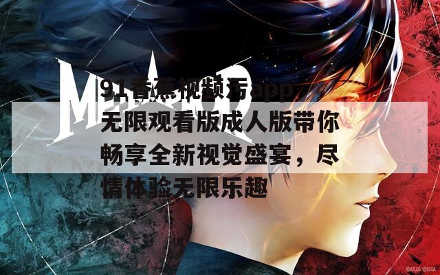 91香蕉视频污app无限观看版成人版带你畅享全新视觉盛宴，尽情体验无限乐趣