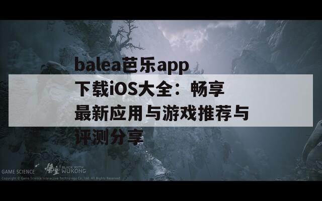 balea芭乐app下载iOS大全：畅享最新应用与游戏推荐与评测分享