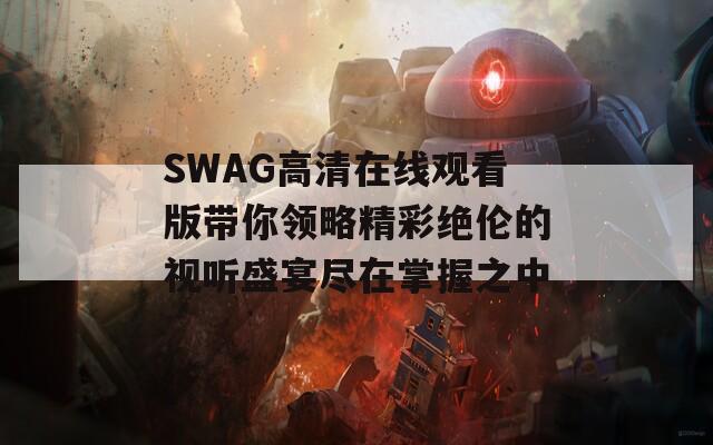 SWAG高清在线观看版带你领略精彩绝伦的视听盛宴尽在掌握之中