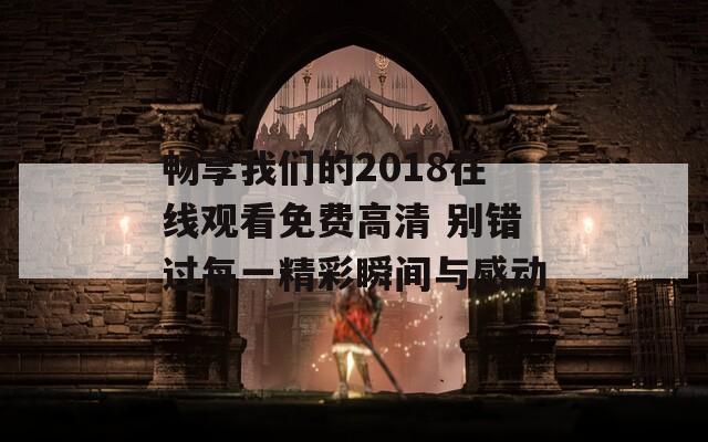 畅享我们的2018在线观看免费高清 别错过每一精彩瞬间与感动