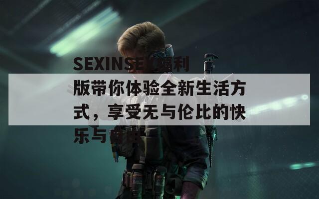 SEXINSEX福利版带你体验全新生活方式，享受无与伦比的快乐与自由