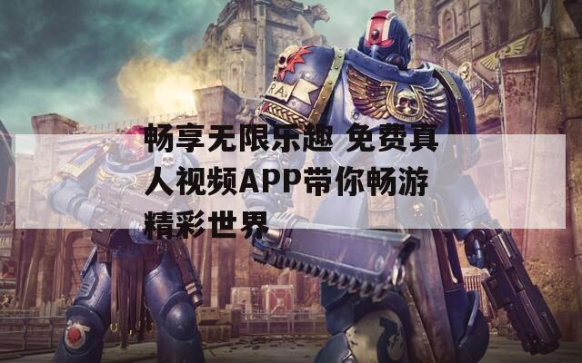 畅享无限乐趣 免费真人视频APP带你畅游精彩世界