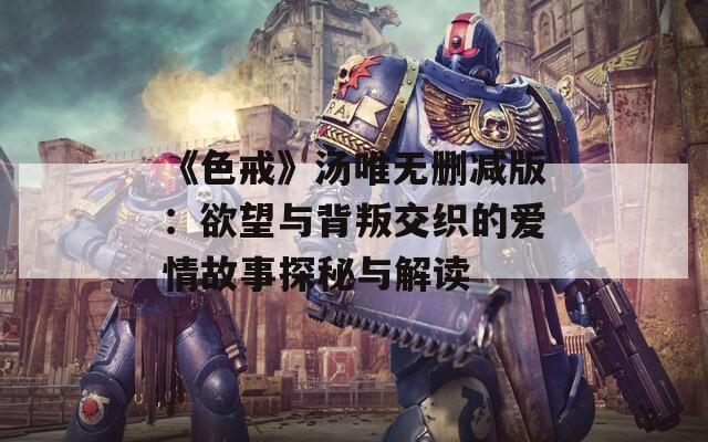 《色戒》汤唯无删减版：欲望与背叛交织的爱情故事探秘与解读