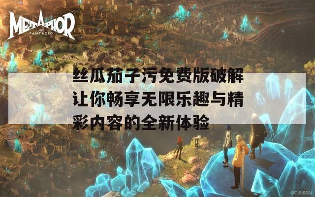 丝瓜茄子污免费版破解让你畅享无限乐趣与精彩内容的全新体验