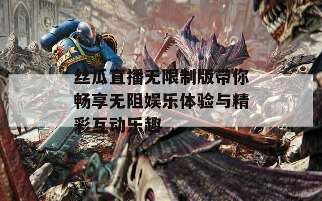 丝瓜直播无限制版带你畅享无阻娱乐体验与精彩互动乐趣