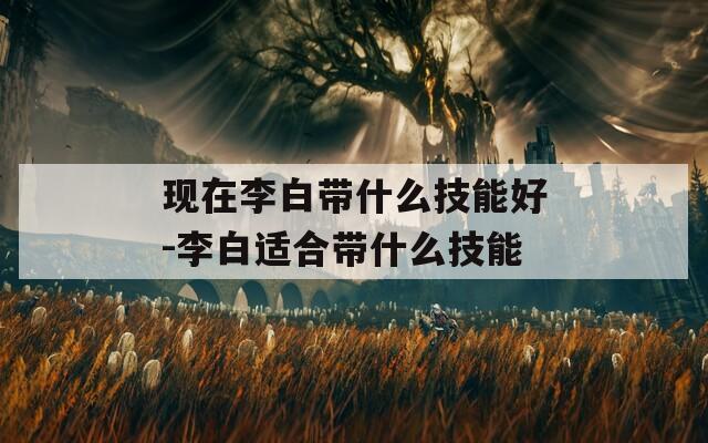 现在李白带什么技能好-李白适合带什么技能