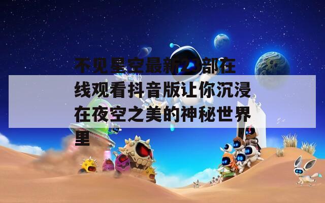 不见星空最新23部在线观看抖音版让你沉浸在夜空之美的神秘世界里