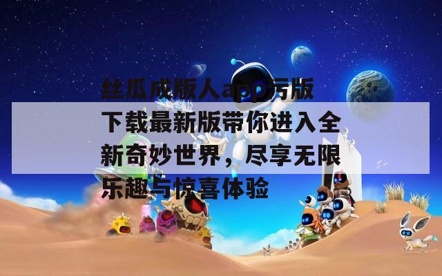 丝瓜成版人app污版下载最新版带你进入全新奇妙世界，尽享无限乐趣与惊喜体验