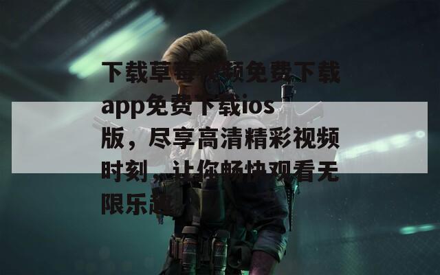 下载草莓视频免费下载app免费下载ios版，尽享高清精彩视频时刻，让你畅快观看无限乐趣