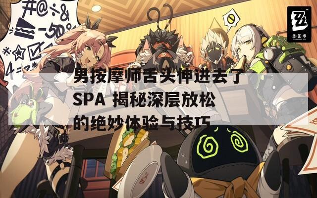 男按摩师舌头伸进去了SPA 揭秘深层放松的绝妙体验与技巧