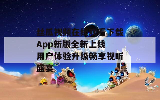 丝瓜视频在线观看下载App新版全新上线 用户体验升级畅享视听盛宴