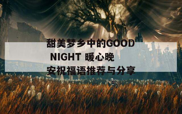 甜美梦乡中的GOOD NIGHT 暖心晚安祝福语推荐与分享