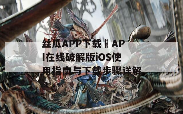 丝瓜APP下载汅API在线破解版iOS使用指南与下载步骤详解