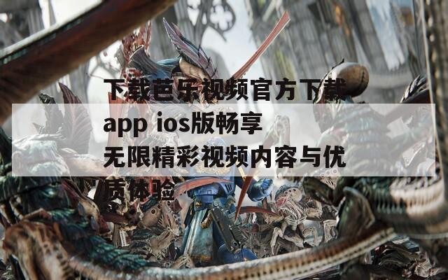 下载芭乐视频官方下载app ios版畅享无限精彩视频内容与优质体验