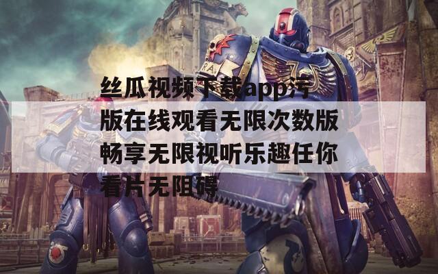 丝瓜视频下载app污版在线观看无限次数版畅享无限视听乐趣任你看片无阻碍