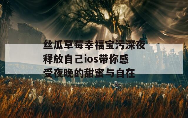 丝瓜草莓幸福宝污深夜释放自己ios带你感受夜晚的甜蜜与自在