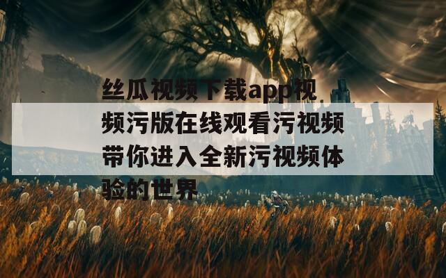 丝瓜视频下载app视频污版在线观看污视频带你进入全新污视频体验的世界