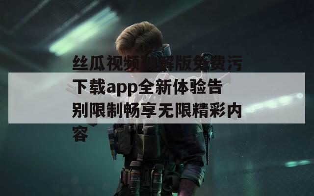 丝瓜视频破解版免费污下载app全新体验告别限制畅享无限精彩内容