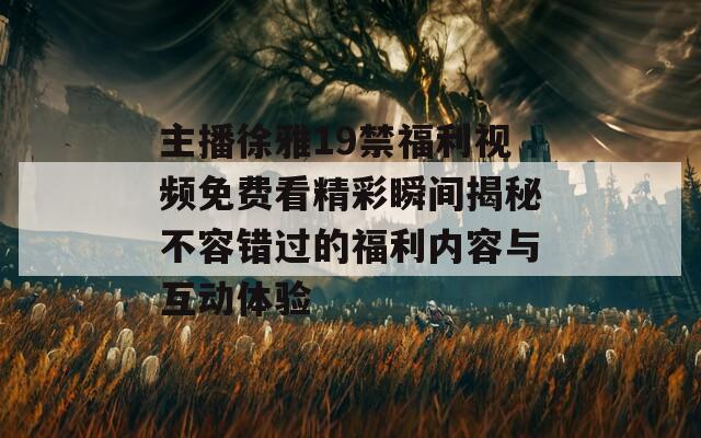 主播徐雅19禁福利视频免费看精彩瞬间揭秘不容错过的福利内容与互动体验