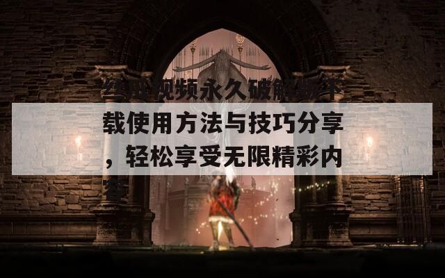 丝瓜视频永久破解版下载使用方法与技巧分享，轻松享受无限精彩内容