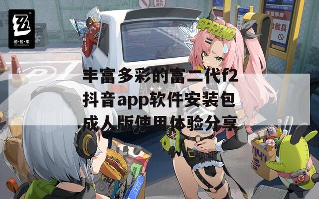 丰富多彩的富二代f2抖音app软件安装包成人版使用体验分享