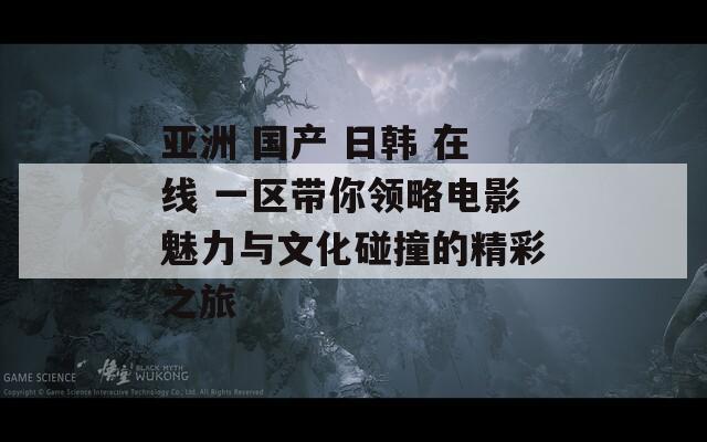 亚洲 国产 日韩 在线 一区带你领略电影魅力与文化碰撞的精彩之旅