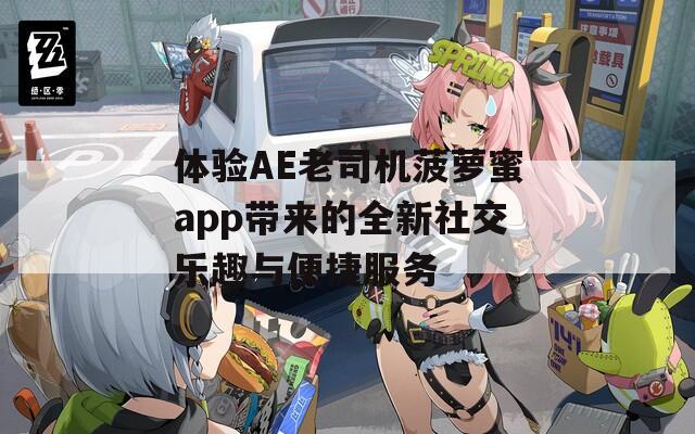 体验AE老司机菠萝蜜app带来的全新社交乐趣与便捷服务