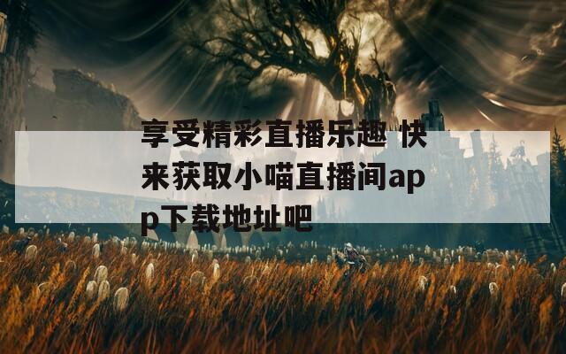 享受精彩直播乐趣 快来获取小喵直播间app下载地址吧