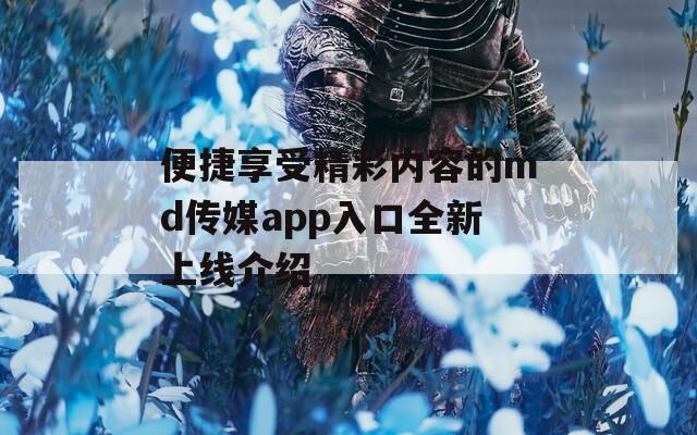 便捷享受精彩内容的md传媒app入口全新上线介绍