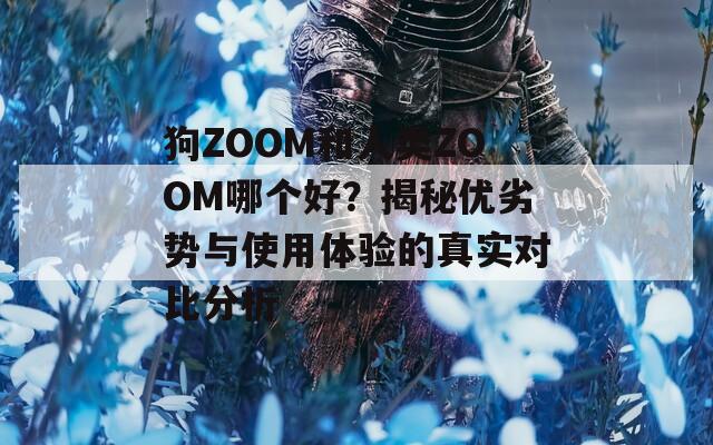 狗ZOOM和人类ZOOM哪个好？揭秘优劣势与使用体验的真实对比分析