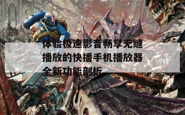 体验极速影音畅享无缝播放的快播手机播放器全新功能剖析