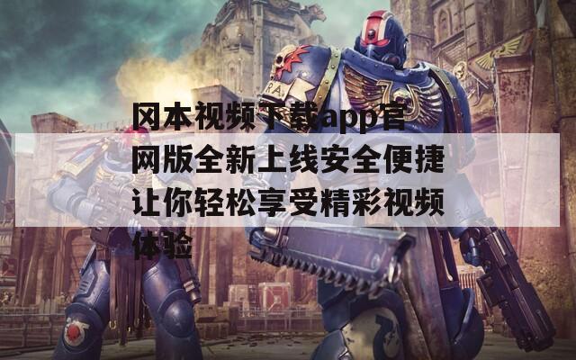 冈本视频下载app官网版全新上线安全便捷让你轻松享受精彩视频体验
