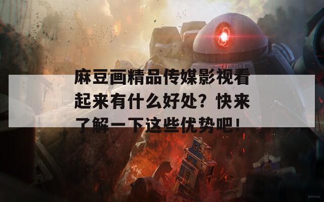麻豆画精品传媒影视看起来有什么好处？快来了解一下这些优势吧！
