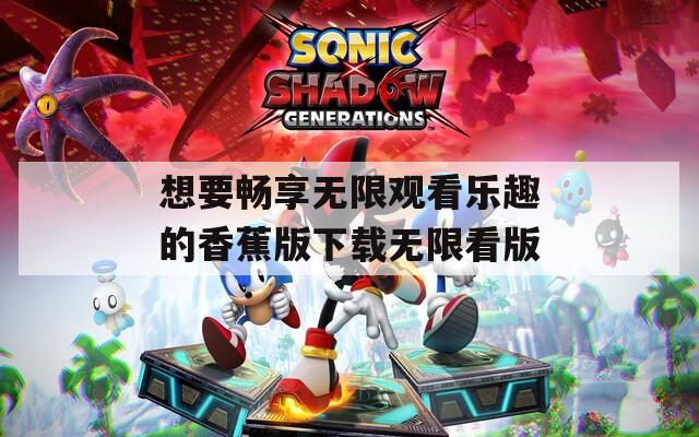 想要畅享无限观看乐趣的香蕉版下载无限看版