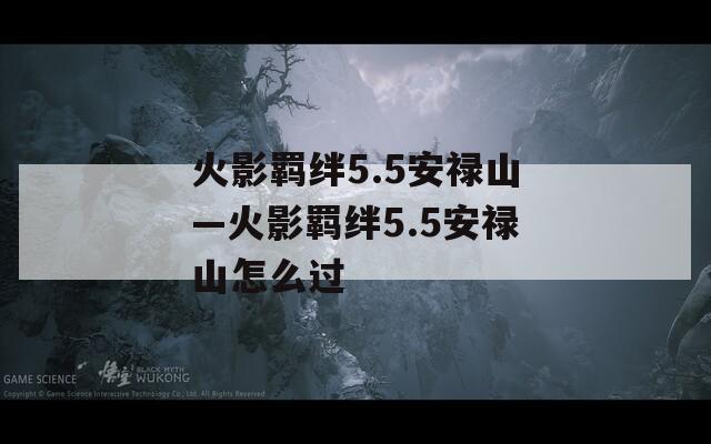 火影羁绊5.5安禄山—火影羁绊5.5安禄山怎么过