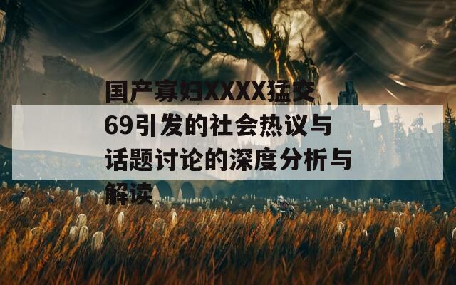 国产寡妇XXXX猛交69引发的社会热议与话题讨论的深度分析与解读