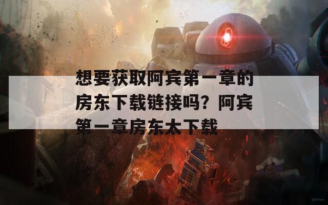 想要获取阿宾第一章的房东下载链接吗？阿宾第一章房东太下载