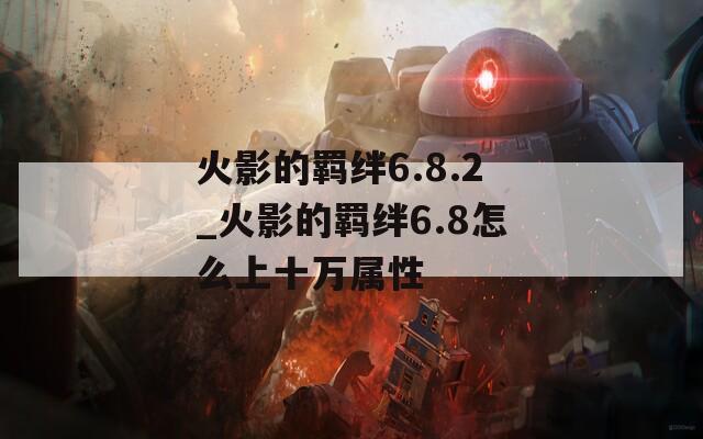 火影的羁绊6.8.2_火影的羁绊6.8怎么上十万属性