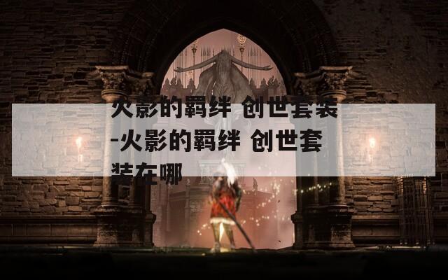 火影的羁绊 创世套装-火影的羁绊 创世套装在哪